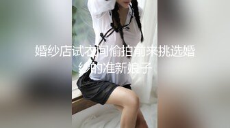 婚纱店试衣间偷拍前来挑选婚纱的准新娘子