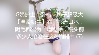 G奶护士！卧槽！奶子超级大【温柔奶牛】看了都流口水，阴毛都湿得一塌糊涂，镜头前多少人沦陷在这对胸器中 (7)