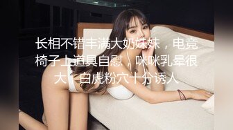 长相不错丰满大奶妹妹，电竞椅子上道具自慰，咪咪乳晕很大，白虎粉穴十分诱人