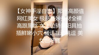 【女神手淫自慰】郑州高颜值网红美女 极品曼妙身材全裸高跟黑丝 女上位骑乘阳具抽插鲜嫩小穴 骚话互动挑逗 美女也好骚