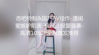 杏吧特制&国产AV佳作-遭闺蜜嫉妒陷害-被设计报复强暴-高清1080P全网首发推荐