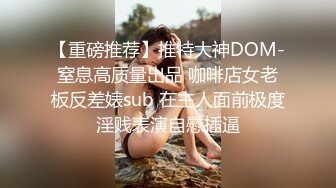 【重磅推荐】推特大神DOM-窒息高质量出品 咖啡店女老板反差婊sub 在主人面前极度淫贱表演自慰插逼