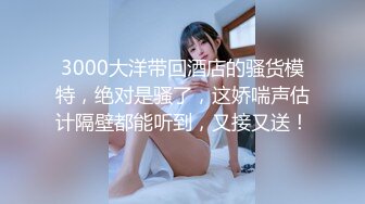 3000大洋带回酒店的骚货模特，绝对是骚了，这娇喘声估计隔壁都能听到，又接又送！