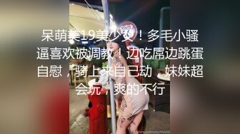 呆萌美19美少女！多毛小骚逼喜欢被调教！边吃屌边跳蛋自慰，骑上来自己动，妹妹超会玩，爽的不行