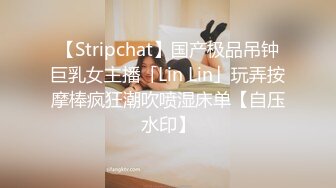 【Stripchat】国产极品吊钟巨乳女主播「Lin Lin」玩弄按摩棒疯狂潮吹喷湿床单【自压水印】